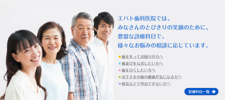 エバト歯科では、みなさんのとびきりの笑顔のために、豊富な診療科目で、様々なお悩みの相談に応じています。